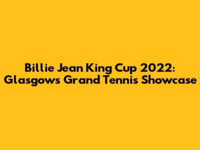 Billie Jean King Cup 2022: Glasgow's Grand Tennis Showcase