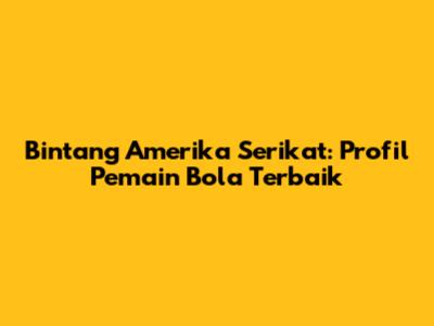 Bintang Amerika Serikat: Profil Pemain Bola Terbaik
