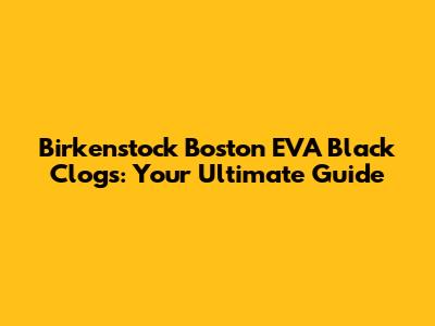 Birkenstock Boston EVA Black Clogs: Your Ultimate Guide
