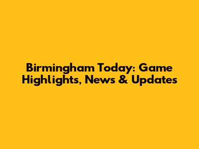 Birmingham Today: Game Highlights, News & Updates