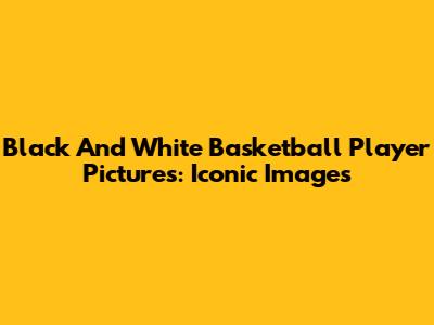Black And White Basketball Player Pictures: Iconic Images
