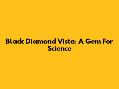 Black Diamond Vista: A Gem For Science
