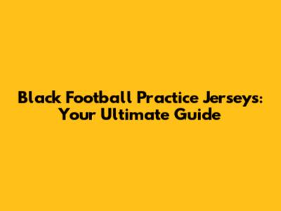 Black Football Practice Jerseys: Your Ultimate Guide