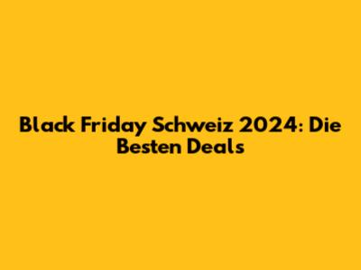 Black Friday Schweiz 2024: Die Besten Deals