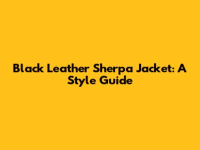 Black Leather Sherpa Jacket: A Style Guide