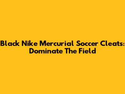 Black Nike Mercurial Soccer Cleats: Dominate The Field