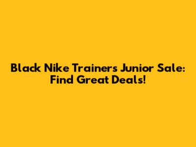 Black Nike Trainers Junior Sale: Find Great Deals!