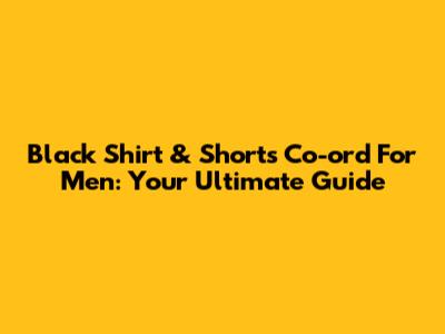 Black Shirt & Shorts Co-ord For Men: Your Ultimate Guide