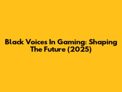 Black Voices In Gaming: Shaping The Future (2025)