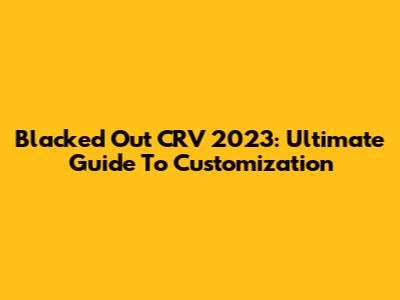 Blacked Out CRV 2023: Ultimate Guide To Customization