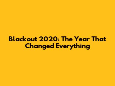 Blackout 2020: The Year That Changed Everything