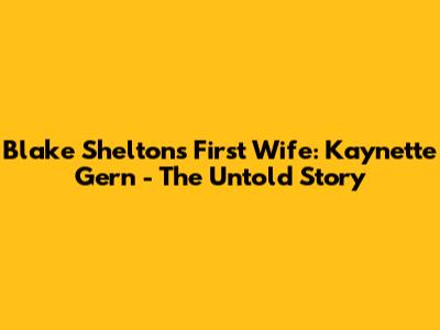 Blake Shelton's First Wife: Kaynette Gern - The Untold Story