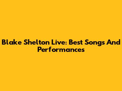 Blake Shelton Live: Best Songs And Performances