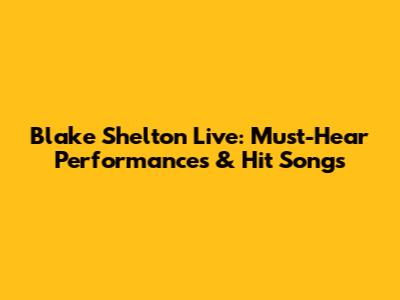 Blake Shelton Live: Must-Hear Performances & Hit Songs