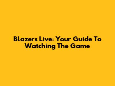 Blazers Live: Your Guide To Watching The Game
