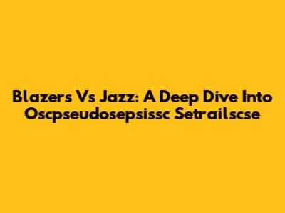 Blazers Vs Jazz: A Deep Dive Into Oscpseudosepsissc Setrailscse