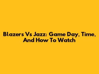 Blazers Vs Jazz: Game Day, Time, And How To Watch