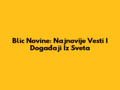 Blic Novine: Najnovije Vesti I Događaji Iz Sveta