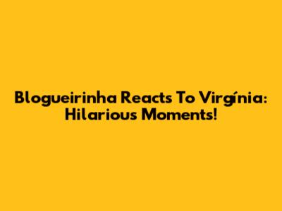 Blogueirinha Reacts To Virgínia: Hilarious Moments!