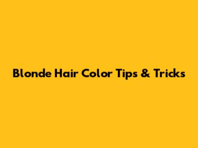 Blonde Hair Color Tips & Tricks