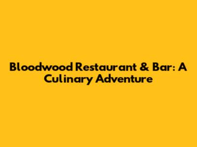Bloodwood Restaurant & Bar: A Culinary Adventure