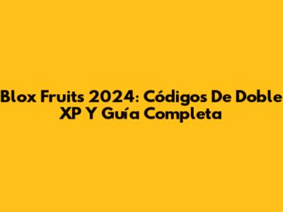 Blox Fruits 2024: Códigos De Doble XP Y Guía Completa