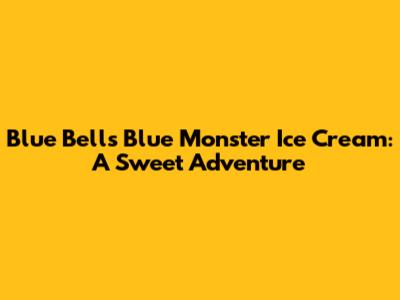 Blue Bell's Blue Monster Ice Cream: A Sweet Adventure