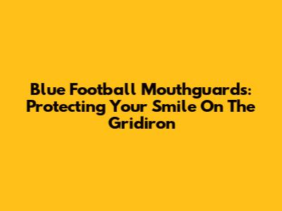 Blue Football Mouthguards: Protecting Your Smile On The Gridiron