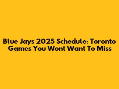 Blue Jays 2025 Schedule: Toronto Games You Won't Want To Miss