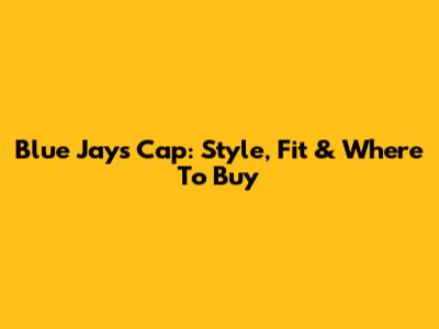 Blue Jays Cap: Style, Fit & Where To Buy