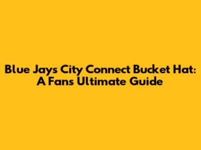 Blue Jays City Connect Bucket Hat: A Fan's Ultimate Guide