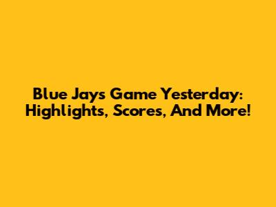 Blue Jays Game Yesterday: Highlights, Scores, And More!