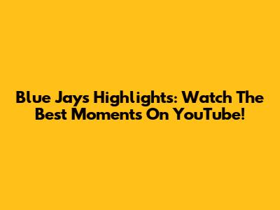 Blue Jays Highlights: Watch The Best Moments On YouTube!