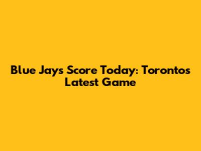 Blue Jays Score Today: Toronto's Latest Game
