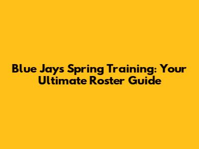 Blue Jays Spring Training: Your Ultimate Roster Guide