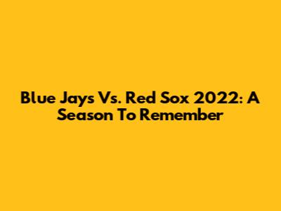 Blue Jays Vs. Red Sox 2022: A Season To Remember