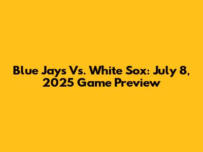 Blue Jays Vs. White Sox: July 8, 2025 Game Preview