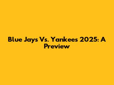 Blue Jays Vs. Yankees 2025: A Preview
