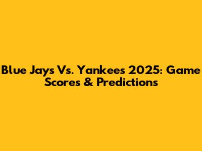 Blue Jays Vs. Yankees 2025: Game Scores & Predictions