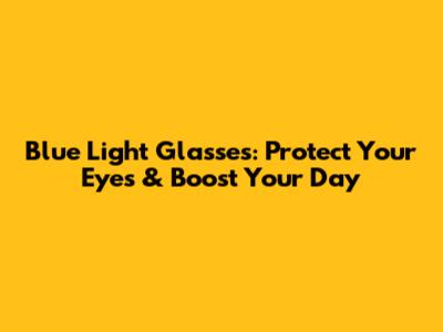 Blue Light Glasses: Protect Your Eyes & Boost Your Day