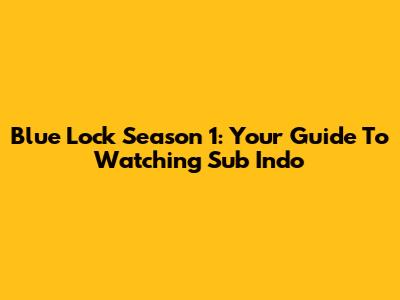 Blue Lock Season 1: Your Guide To Watching Sub Indo