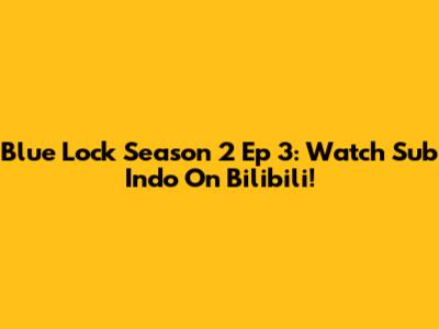 Blue Lock Season 2 Ep 3: Watch Sub Indo On Bilibili!