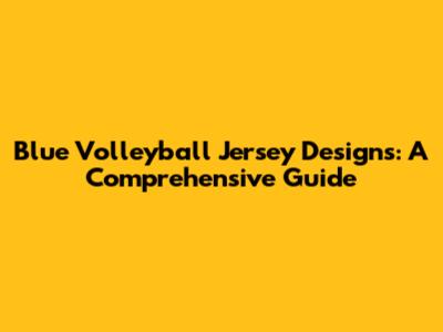 Blue Volleyball Jersey Designs: A Comprehensive Guide