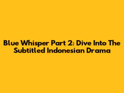 Blue Whisper Part 2: Dive Into The Subtitled Indonesian Drama