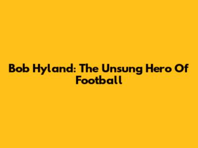 Bob Hyland: The Unsung Hero Of Football