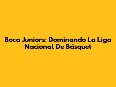 Boca Juniors: Dominando La Liga Nacional De Básquet