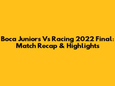 Boca Juniors Vs Racing 2022 Final: Match Recap & Highlights