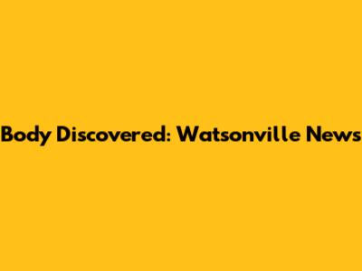 Body Discovered: Watsonville News