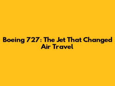Boeing 727: The Jet That Changed Air Travel