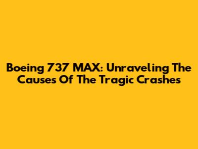 Boeing 737 MAX: Unraveling The Causes Of The Tragic Crashes
